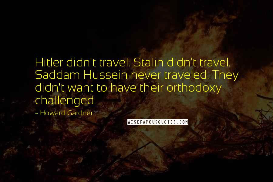 Howard Gardner Quotes: Hitler didn't travel. Stalin didn't travel. Saddam Hussein never traveled. They didn't want to have their orthodoxy challenged.