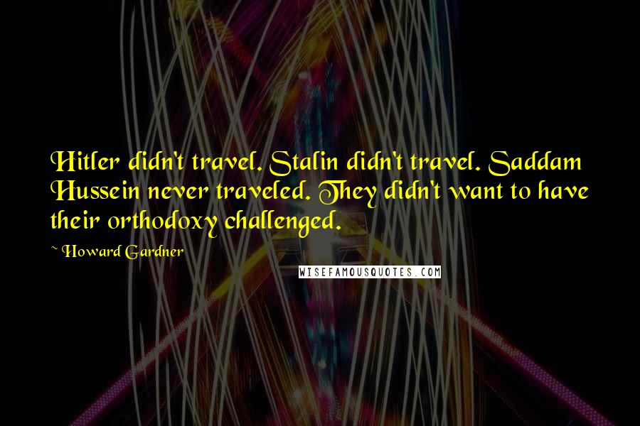 Howard Gardner Quotes: Hitler didn't travel. Stalin didn't travel. Saddam Hussein never traveled. They didn't want to have their orthodoxy challenged.