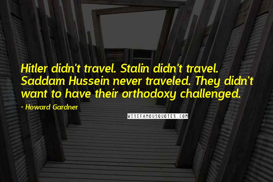Howard Gardner Quotes: Hitler didn't travel. Stalin didn't travel. Saddam Hussein never traveled. They didn't want to have their orthodoxy challenged.
