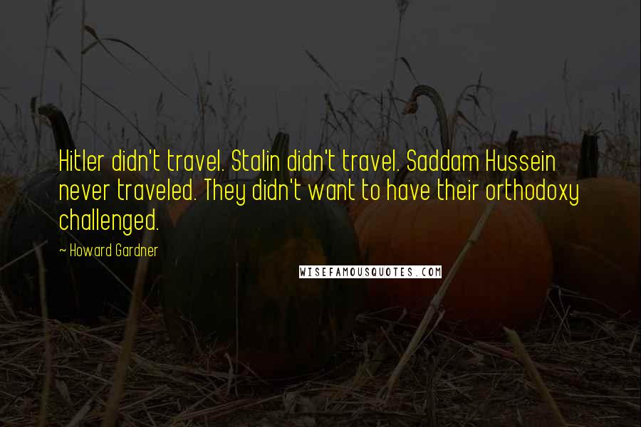 Howard Gardner Quotes: Hitler didn't travel. Stalin didn't travel. Saddam Hussein never traveled. They didn't want to have their orthodoxy challenged.