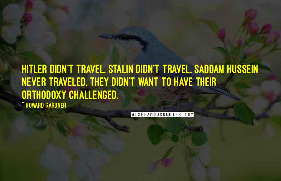 Howard Gardner Quotes: Hitler didn't travel. Stalin didn't travel. Saddam Hussein never traveled. They didn't want to have their orthodoxy challenged.