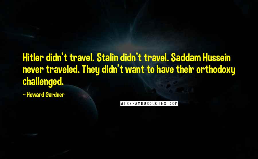 Howard Gardner Quotes: Hitler didn't travel. Stalin didn't travel. Saddam Hussein never traveled. They didn't want to have their orthodoxy challenged.