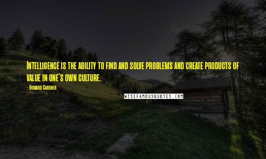 Howard Gardner Quotes: Intelligence is the ability to find and solve problems and create products of value in one's own culture.