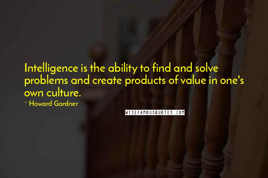 Howard Gardner Quotes: Intelligence is the ability to find and solve problems and create products of value in one's own culture.