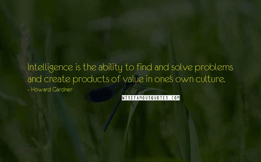 Howard Gardner Quotes: Intelligence is the ability to find and solve problems and create products of value in one's own culture.