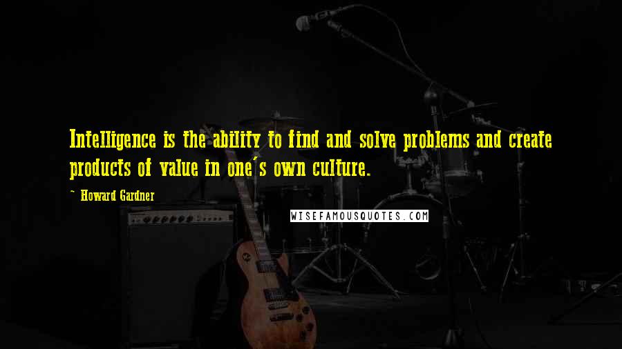 Howard Gardner Quotes: Intelligence is the ability to find and solve problems and create products of value in one's own culture.