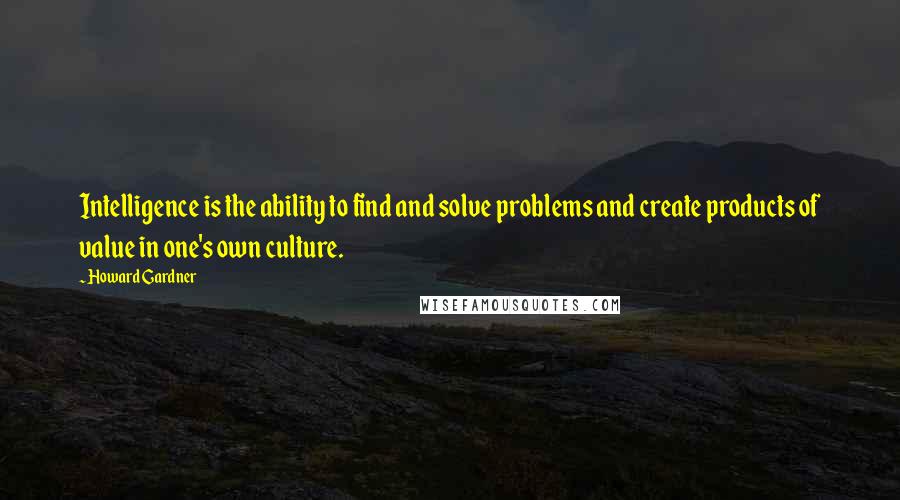 Howard Gardner Quotes: Intelligence is the ability to find and solve problems and create products of value in one's own culture.