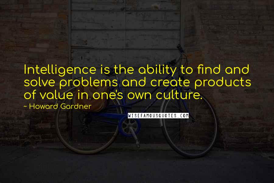 Howard Gardner Quotes: Intelligence is the ability to find and solve problems and create products of value in one's own culture.