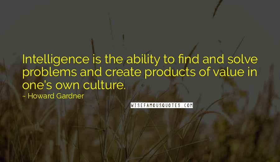 Howard Gardner Quotes: Intelligence is the ability to find and solve problems and create products of value in one's own culture.