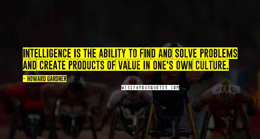 Howard Gardner Quotes: Intelligence is the ability to find and solve problems and create products of value in one's own culture.