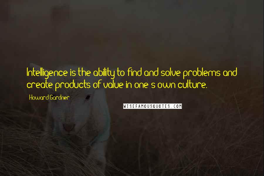 Howard Gardner Quotes: Intelligence is the ability to find and solve problems and create products of value in one's own culture.