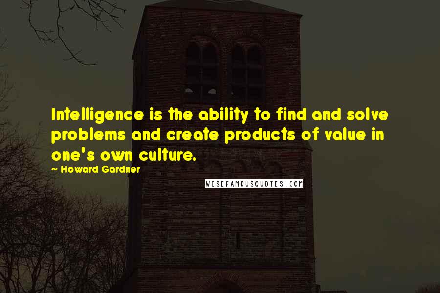 Howard Gardner Quotes: Intelligence is the ability to find and solve problems and create products of value in one's own culture.
