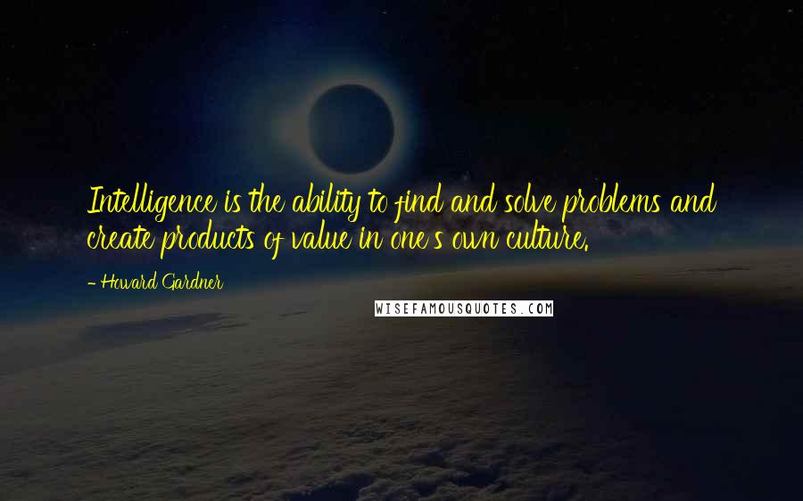 Howard Gardner Quotes: Intelligence is the ability to find and solve problems and create products of value in one's own culture.