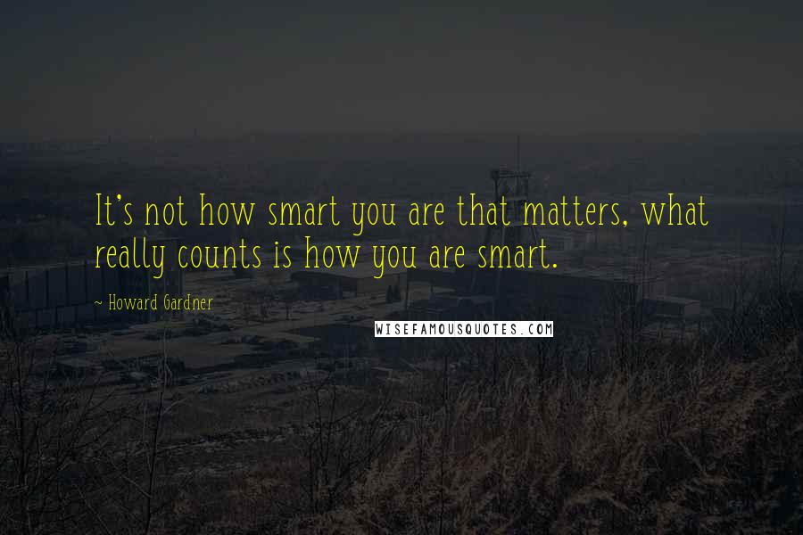 Howard Gardner Quotes: It's not how smart you are that matters, what really counts is how you are smart.