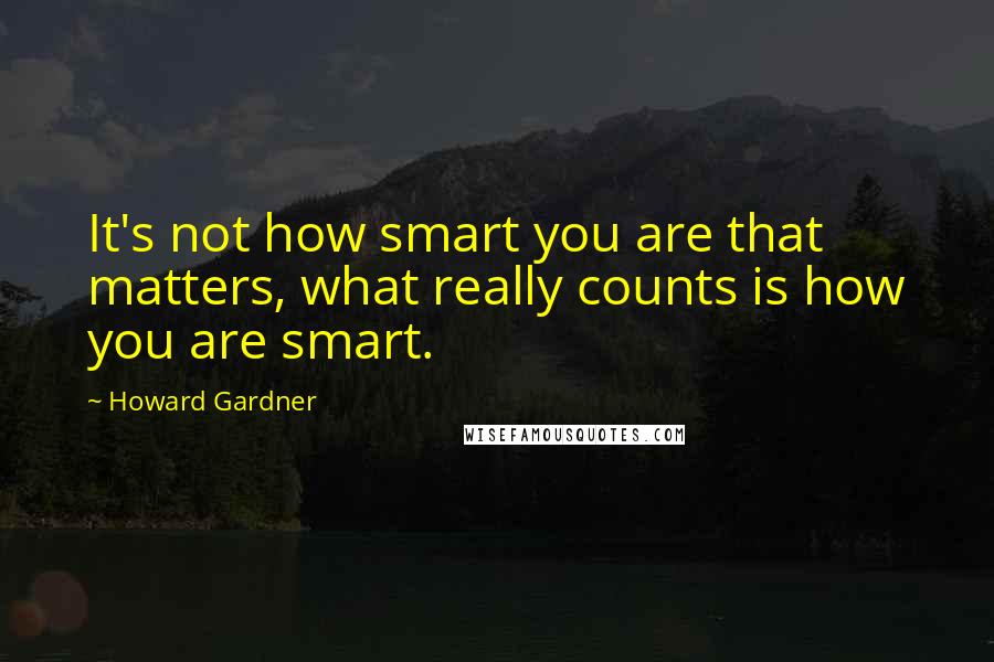 Howard Gardner Quotes: It's not how smart you are that matters, what really counts is how you are smart.