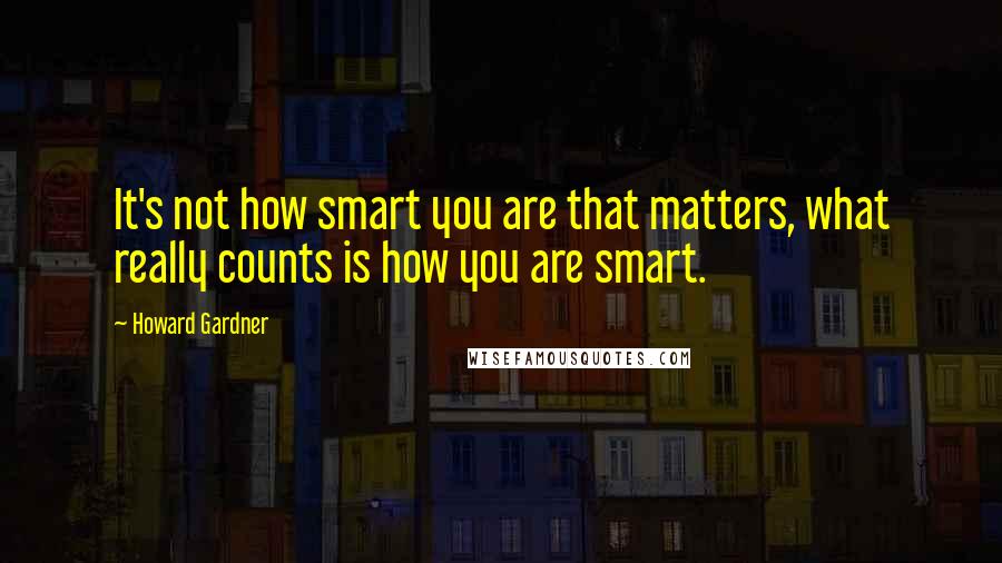 Howard Gardner Quotes: It's not how smart you are that matters, what really counts is how you are smart.