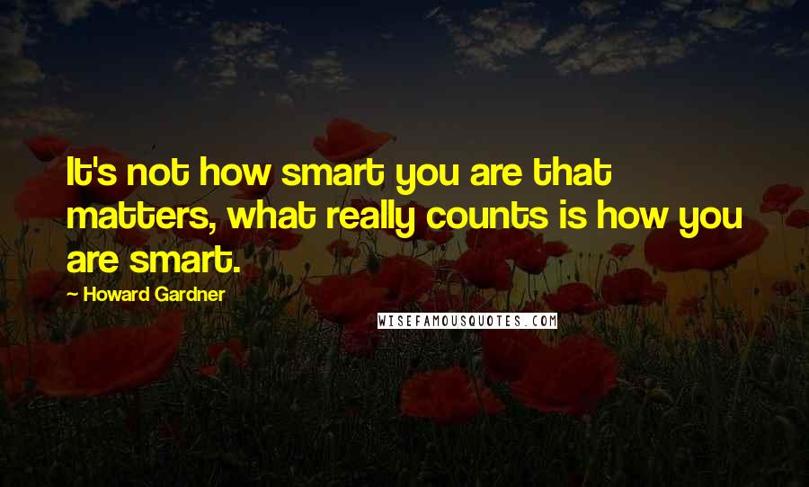 Howard Gardner Quotes: It's not how smart you are that matters, what really counts is how you are smart.