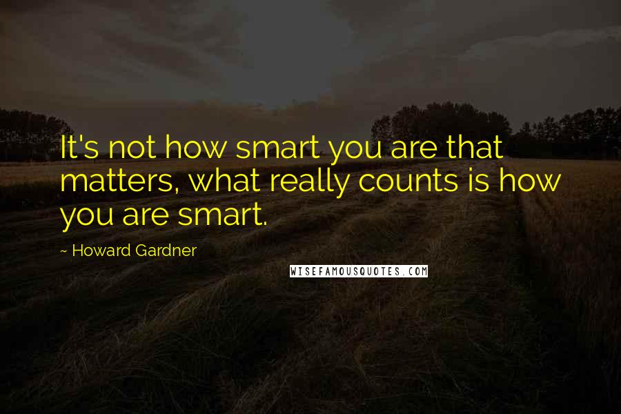 Howard Gardner Quotes: It's not how smart you are that matters, what really counts is how you are smart.