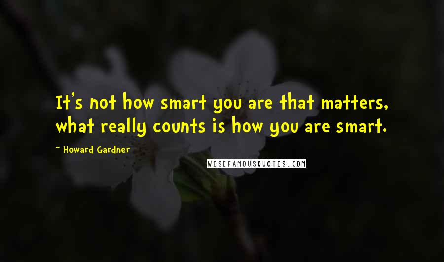 Howard Gardner Quotes: It's not how smart you are that matters, what really counts is how you are smart.