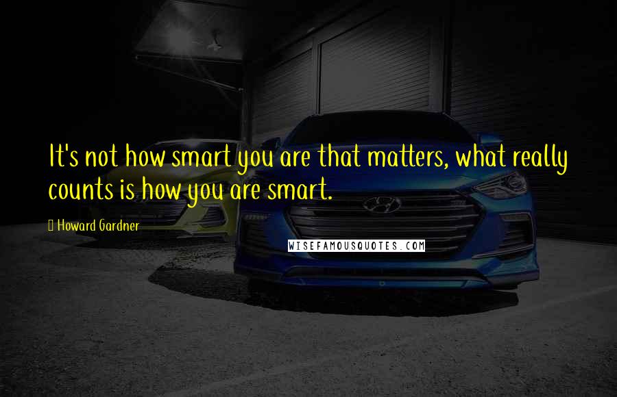 Howard Gardner Quotes: It's not how smart you are that matters, what really counts is how you are smart.