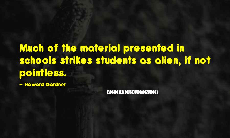 Howard Gardner Quotes: Much of the material presented in schools strikes students as alien, if not pointless.