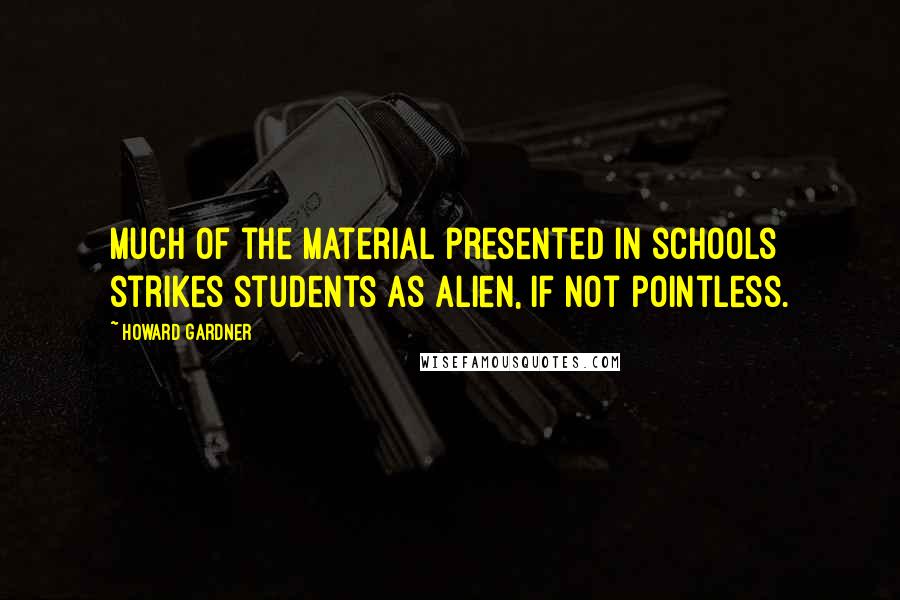 Howard Gardner Quotes: Much of the material presented in schools strikes students as alien, if not pointless.