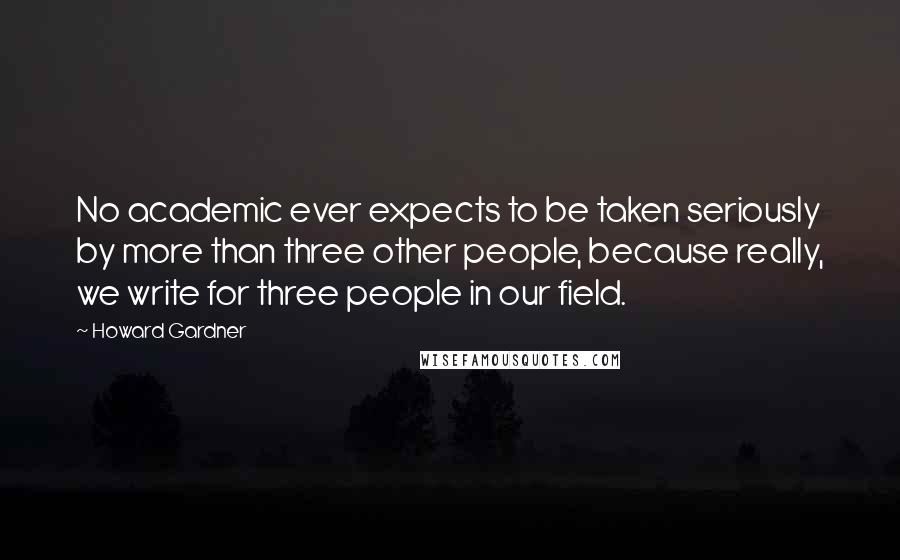 Howard Gardner Quotes: No academic ever expects to be taken seriously by more than three other people, because really, we write for three people in our field.