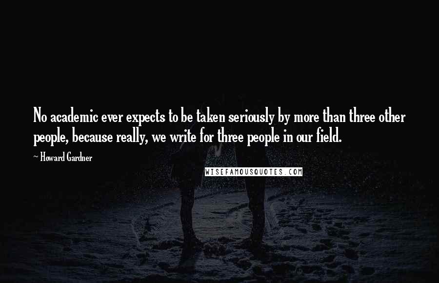 Howard Gardner Quotes: No academic ever expects to be taken seriously by more than three other people, because really, we write for three people in our field.