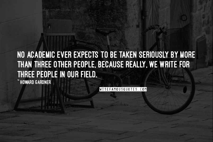 Howard Gardner Quotes: No academic ever expects to be taken seriously by more than three other people, because really, we write for three people in our field.