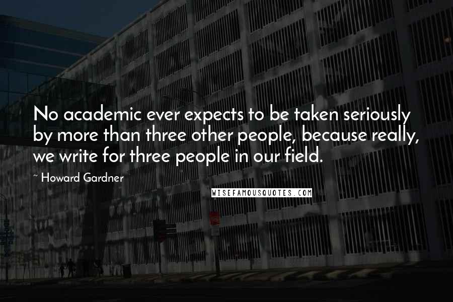 Howard Gardner Quotes: No academic ever expects to be taken seriously by more than three other people, because really, we write for three people in our field.