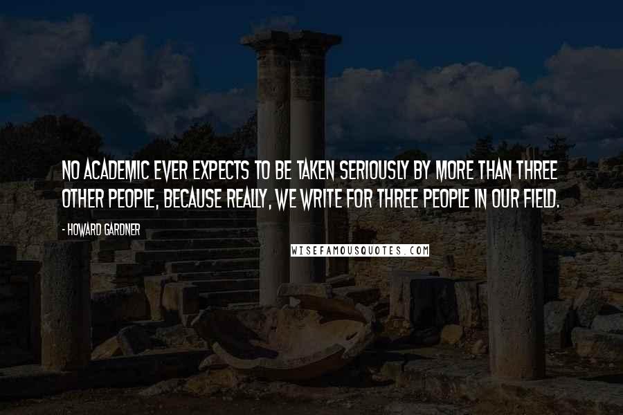 Howard Gardner Quotes: No academic ever expects to be taken seriously by more than three other people, because really, we write for three people in our field.