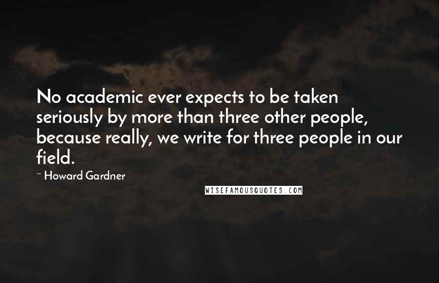 Howard Gardner Quotes: No academic ever expects to be taken seriously by more than three other people, because really, we write for three people in our field.