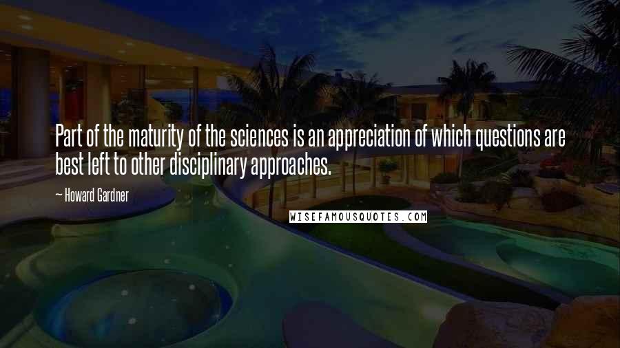 Howard Gardner Quotes: Part of the maturity of the sciences is an appreciation of which questions are best left to other disciplinary approaches.