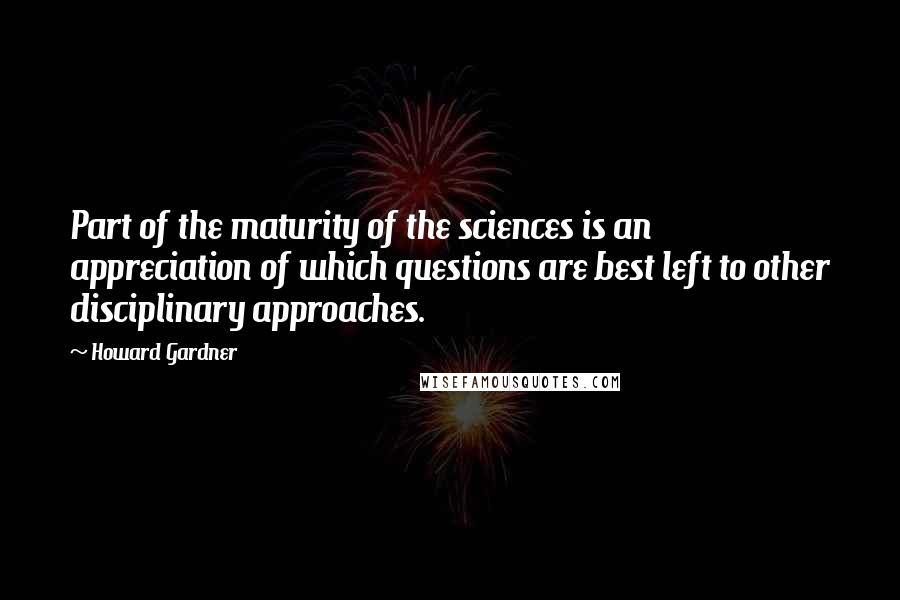 Howard Gardner Quotes: Part of the maturity of the sciences is an appreciation of which questions are best left to other disciplinary approaches.