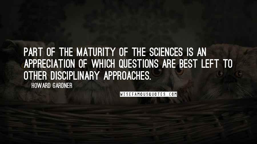Howard Gardner Quotes: Part of the maturity of the sciences is an appreciation of which questions are best left to other disciplinary approaches.