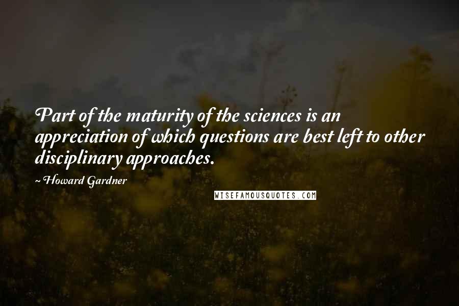 Howard Gardner Quotes: Part of the maturity of the sciences is an appreciation of which questions are best left to other disciplinary approaches.