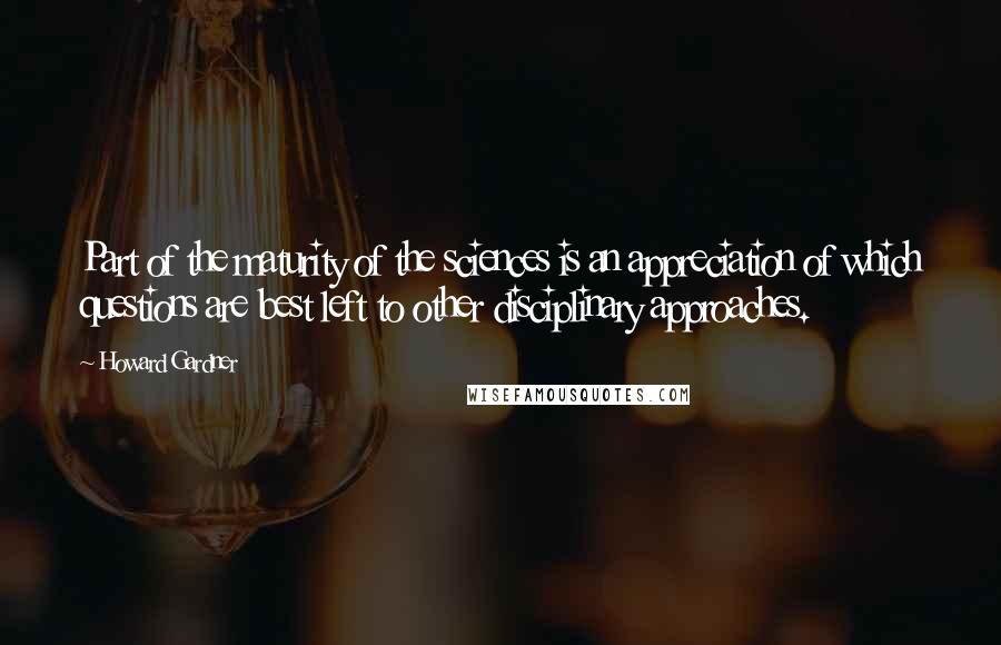 Howard Gardner Quotes: Part of the maturity of the sciences is an appreciation of which questions are best left to other disciplinary approaches.