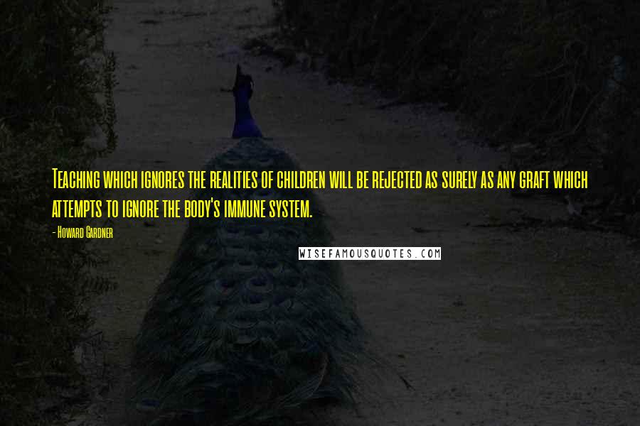 Howard Gardner Quotes: Teaching which ignores the realities of children will be rejected as surely as any graft which attempts to ignore the body's immune system.