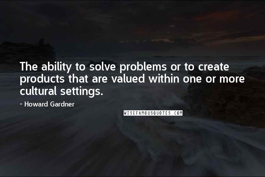 Howard Gardner Quotes: The ability to solve problems or to create products that are valued within one or more cultural settings.