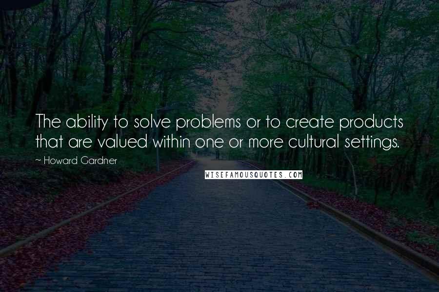 Howard Gardner Quotes: The ability to solve problems or to create products that are valued within one or more cultural settings.