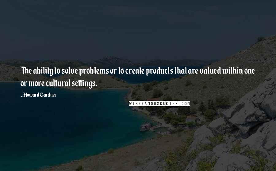 Howard Gardner Quotes: The ability to solve problems or to create products that are valued within one or more cultural settings.