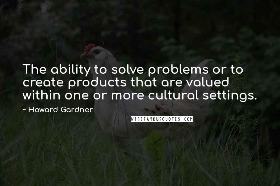 Howard Gardner Quotes: The ability to solve problems or to create products that are valued within one or more cultural settings.