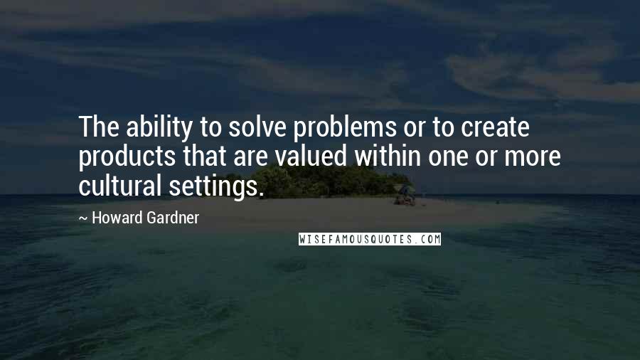 Howard Gardner Quotes: The ability to solve problems or to create products that are valued within one or more cultural settings.