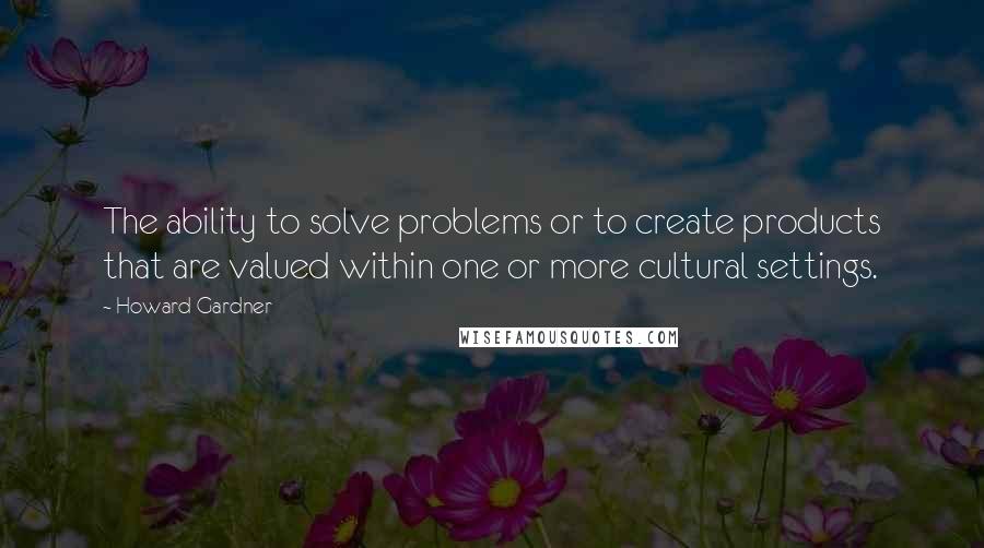 Howard Gardner Quotes: The ability to solve problems or to create products that are valued within one or more cultural settings.