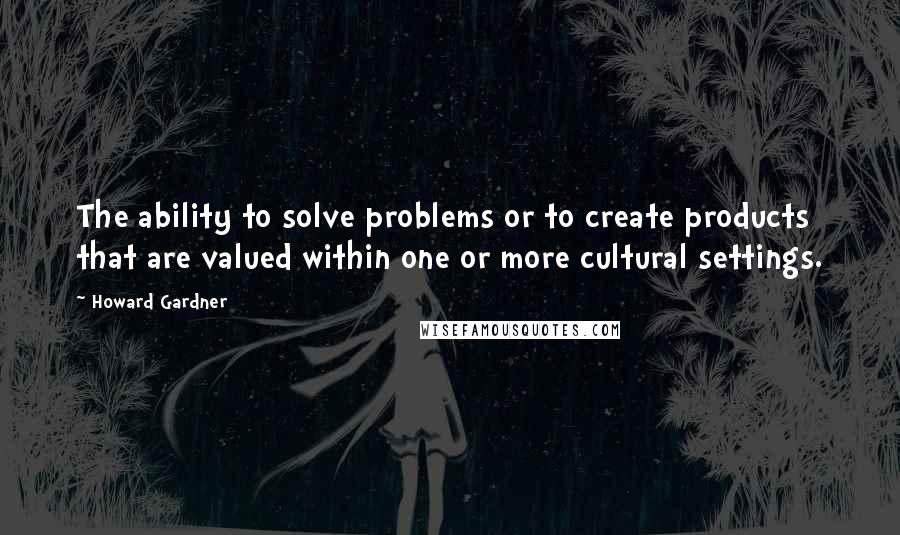 Howard Gardner Quotes: The ability to solve problems or to create products that are valued within one or more cultural settings.
