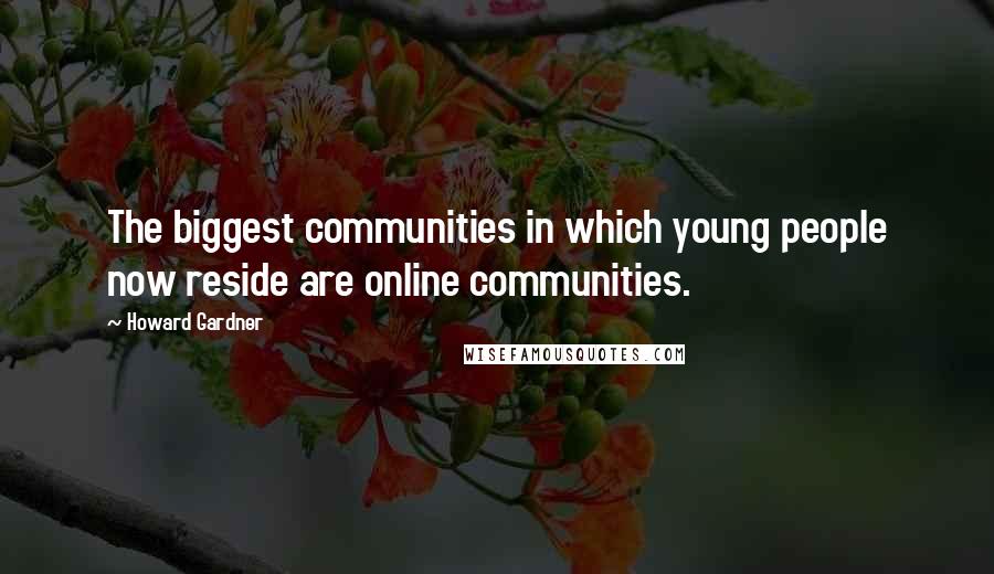 Howard Gardner Quotes: The biggest communities in which young people now reside are online communities.