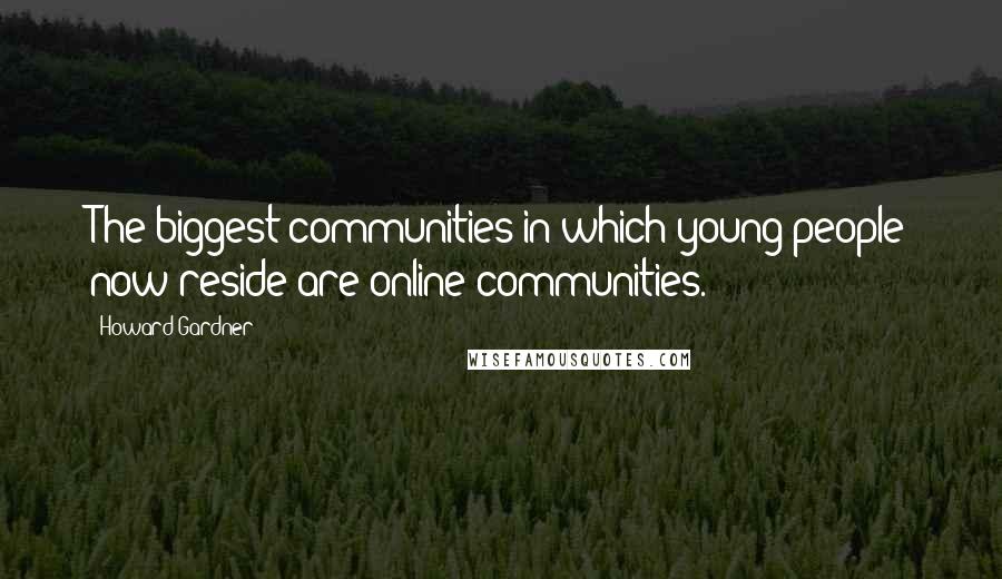 Howard Gardner Quotes: The biggest communities in which young people now reside are online communities.