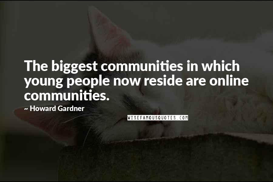 Howard Gardner Quotes: The biggest communities in which young people now reside are online communities.