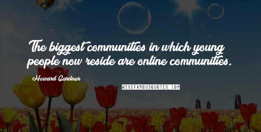 Howard Gardner Quotes: The biggest communities in which young people now reside are online communities.