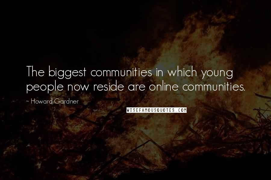 Howard Gardner Quotes: The biggest communities in which young people now reside are online communities.